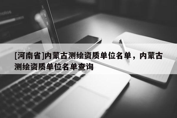 [河南省]內蒙古測繪資質單位名單，內蒙古測繪資質單位名單查詢