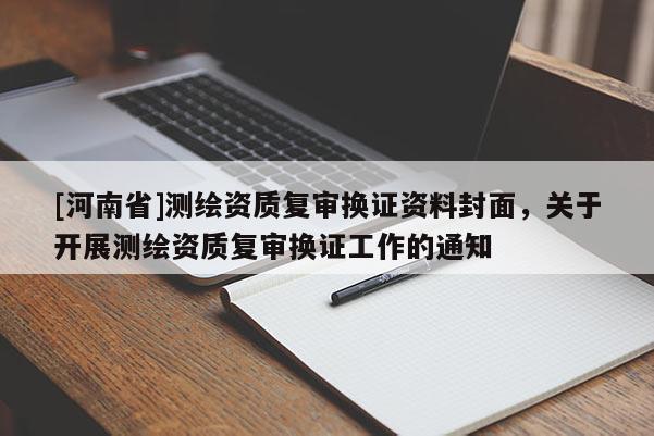 [河南省]測繪資質(zhì)復(fù)審換證資料封面，關(guān)于開展測繪資質(zhì)復(fù)審換證工作的通知