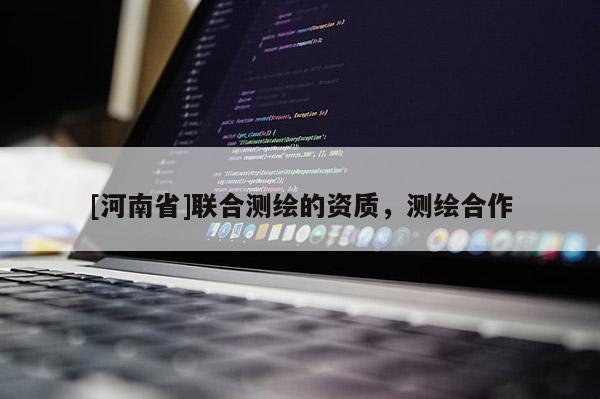 [河南省]聯(lián)合測繪的資質(zhì)，測繪合作