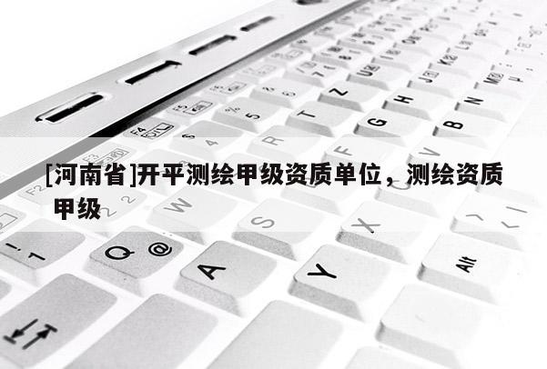[河南省]開(kāi)平測(cè)繪甲級(jí)資質(zhì)單位，測(cè)繪資質(zhì) 甲級(jí)