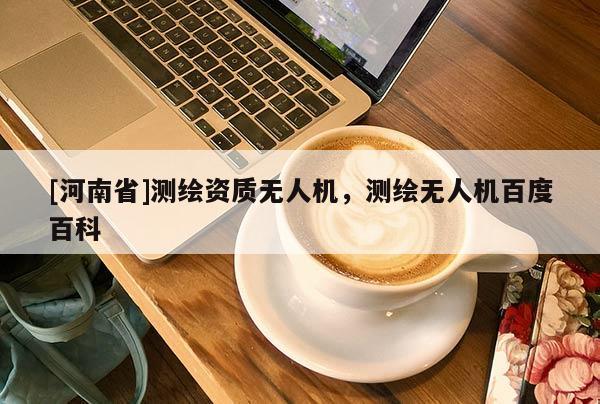 [河南省]測(cè)繪資質(zhì)無(wú)人機(jī)，測(cè)繪無(wú)人機(jī)百度百科