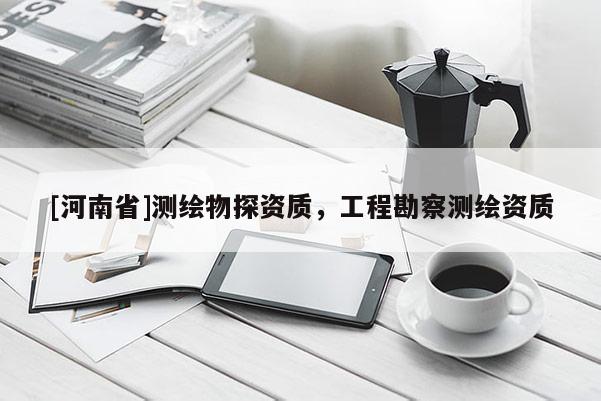 [河南省]測(cè)繪物探資質(zhì)，工程勘察測(cè)繪資質(zhì)