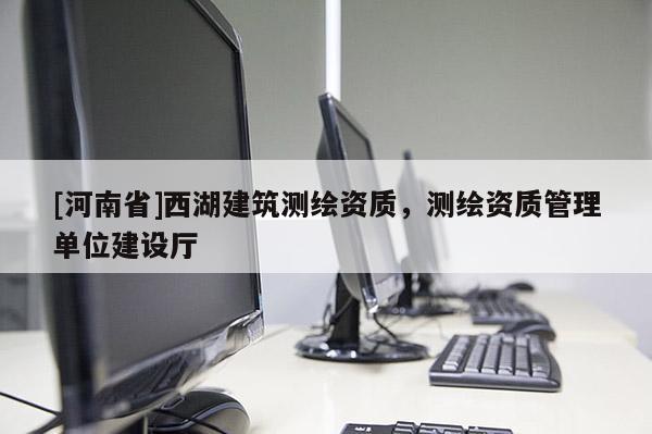 [河南省]西湖建筑測繪資質(zhì)，測繪資質(zhì)管理單位建設廳