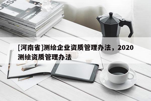 [河南省]測繪企業(yè)資質(zhì)管理辦法，2020測繪資質(zhì)管理辦法