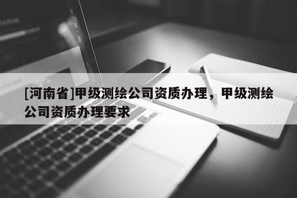 [河南省]甲級測繪公司資質(zhì)辦理，甲級測繪公司資質(zhì)辦理要求