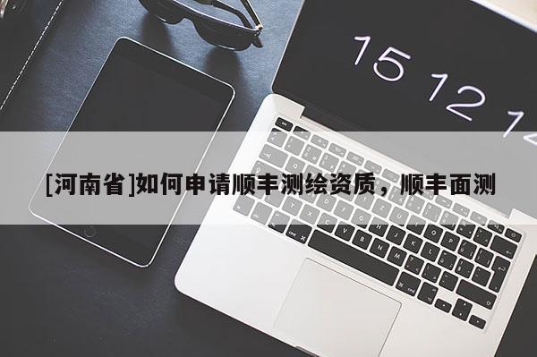 [河南省]如何申請順豐測繪資質(zhì)，順豐面測