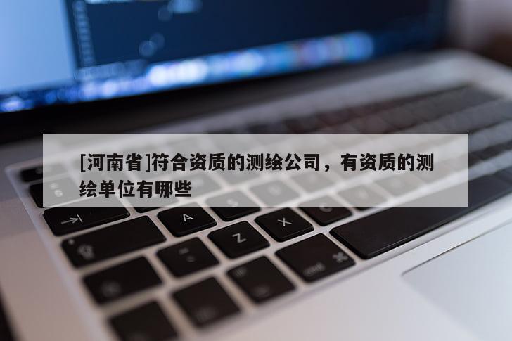 [河南省]符合資質的測繪公司，有資質的測繪單位有哪些