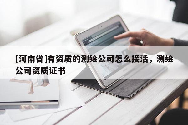 [河南省]有資質的測繪公司怎么接活，測繪公司資質證書