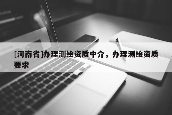 [河南省]辦理測(cè)繪資質(zhì)中介，辦理測(cè)繪資質(zhì)要求