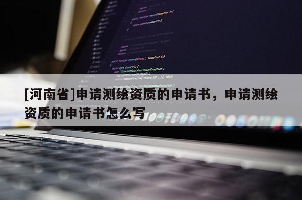 [河南省]申請(qǐng)測繪資質(zhì)的申請(qǐng)書，申請(qǐng)測繪資質(zhì)的申請(qǐng)書怎么寫