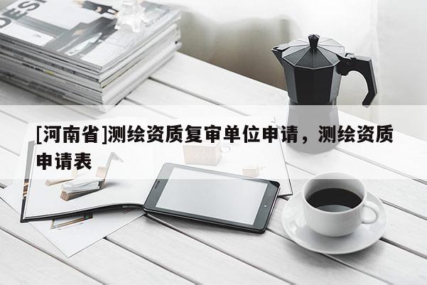 [河南省]測繪資質(zhì)復(fù)審單位申請(qǐng)，測繪資質(zhì)申請(qǐng)表