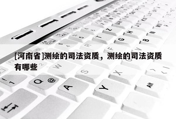 [河南省]測(cè)繪的司法資質(zhì)，測(cè)繪的司法資質(zhì)有哪些
