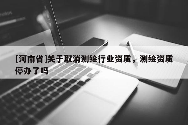 [河南省]關(guān)于取消測繪行業(yè)資質(zhì)，測繪資質(zhì)停辦了嗎