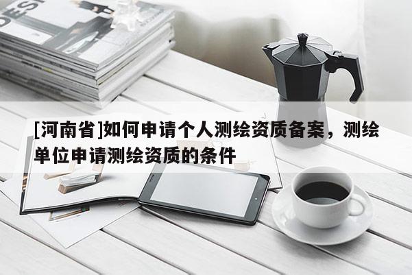 [河南省]如何申請(qǐng)個(gè)人測(cè)繪資質(zhì)備案，測(cè)繪單位申請(qǐng)測(cè)繪資質(zhì)的條件