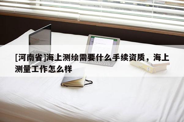 [河南省]海上測繪需要什么手續(xù)資質(zhì)，海上測量工作怎么樣