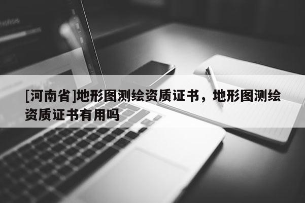 [河南省]地形圖測繪資質(zhì)證書，地形圖測繪資質(zhì)證書有用嗎