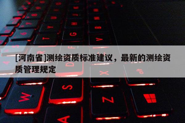 [河南省]測繪資質標準建議，最新的測繪資質管理規(guī)定