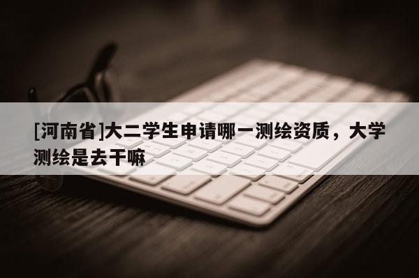 [河南省]大二學(xué)生申請(qǐng)哪一測(cè)繪資質(zhì)，大學(xué)測(cè)繪是去干嘛