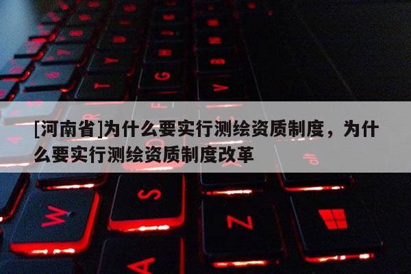 [河南省]為什么要實行測繪資質(zhì)制度，為什么要實行測繪資質(zhì)制度改革
