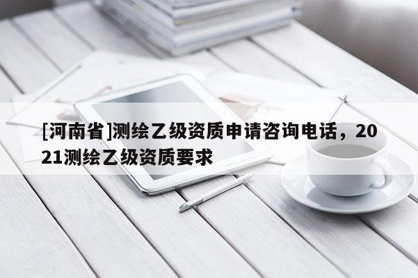 [河南省]測繪乙級資質(zhì)申請咨詢電話，2021測繪乙級資質(zhì)要求