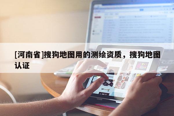 [河南省]搜狗地圖用的測繪資質(zhì)，搜狗地圖認證