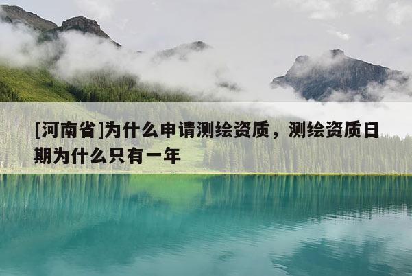 [河南省]為什么申請測繪資質(zhì)，測繪資質(zhì)日期為什么只有一年