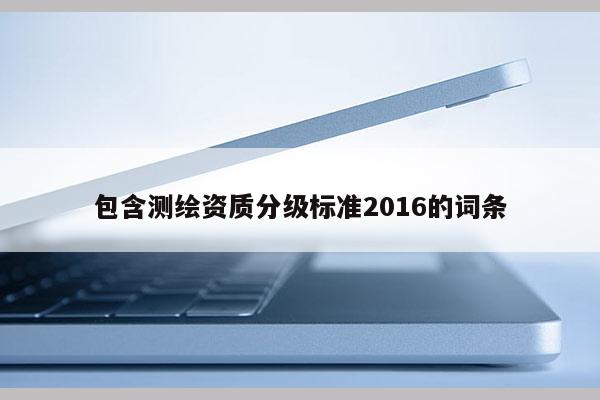 包含測繪資質(zhì)分級標準2016的詞條