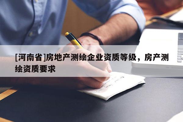 [河南省]房地產(chǎn)測繪企業(yè)資質(zhì)等級，房產(chǎn)測繪資質(zhì)要求