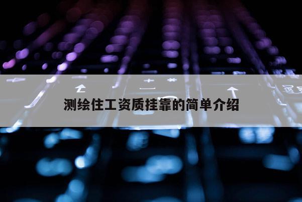 測(cè)繪住工資質(zhì)掛靠的簡單介紹