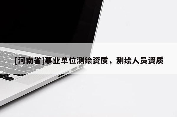 [河南省]事業(yè)單位測(cè)繪資質(zhì)，測(cè)繪人員資質(zhì)