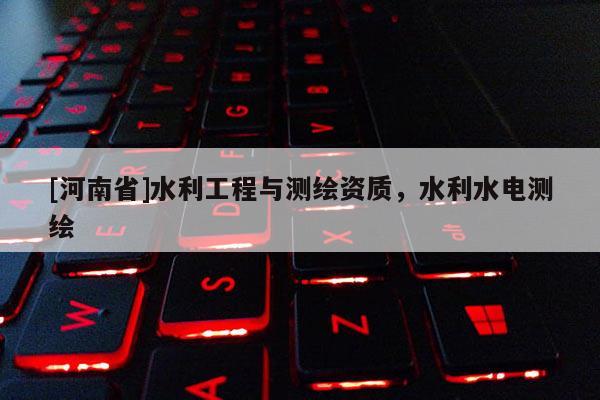 [河南省]水利工程與測(cè)繪資質(zhì)，水利水電測(cè)繪