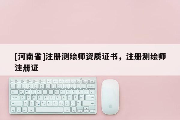 [河南省]注冊測繪師資質證書，注冊測繪師注冊證