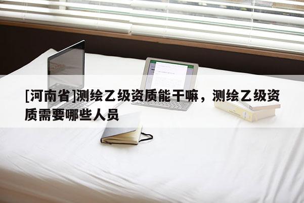 [河南省]測繪乙級資質(zhì)能干嘛，測繪乙級資質(zhì)需要哪些人員