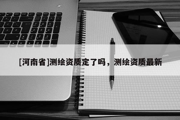 [河南省]測(cè)繪資質(zhì)定了嗎，測(cè)繪資質(zhì)最新