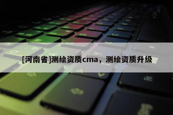 [河南省]測繪資質(zhì)cma，測繪資質(zhì)升級