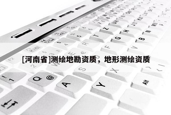 [河南省]測(cè)繪地勘資質(zhì)，地形測(cè)繪資質(zhì)