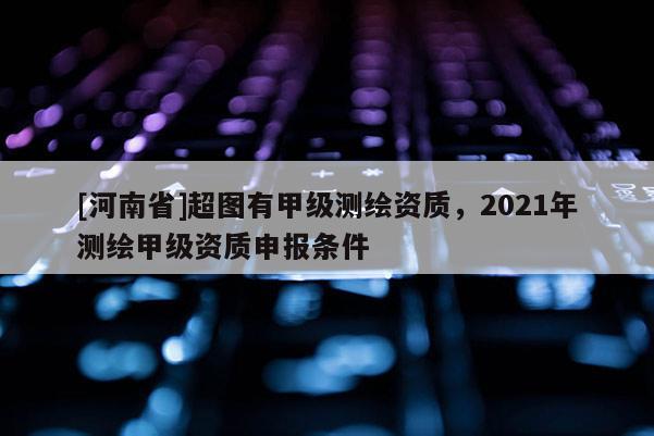 [河南省]超圖有甲級(jí)測(cè)繪資質(zhì)，2021年測(cè)繪甲級(jí)資質(zhì)申報(bào)條件