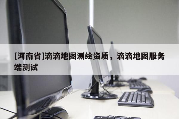 [河南省]滴滴地圖測(cè)繪資質(zhì)，滴滴地圖服務(wù)端測(cè)試