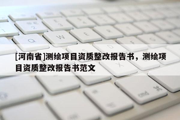 [河南省]測繪項目資質(zhì)整改報告書，測繪項目資質(zhì)整改報告書范文