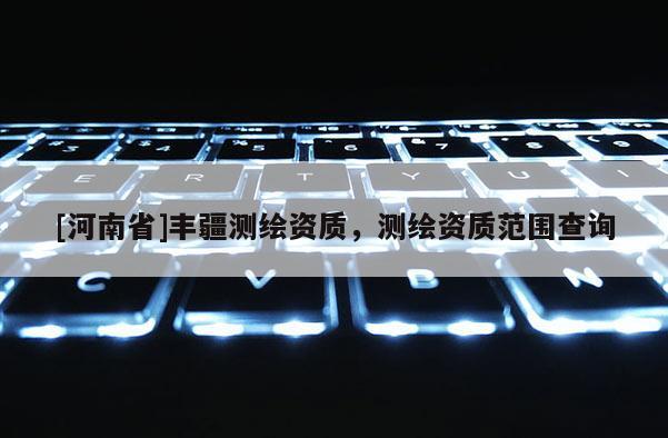 [河南省]豐疆測繪資質(zhì)，測繪資質(zhì)范圍查詢