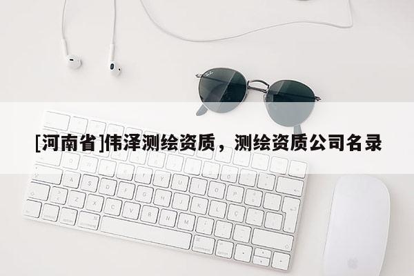 [河南省]偉澤測繪資質(zhì)，測繪資質(zhì)公司名錄