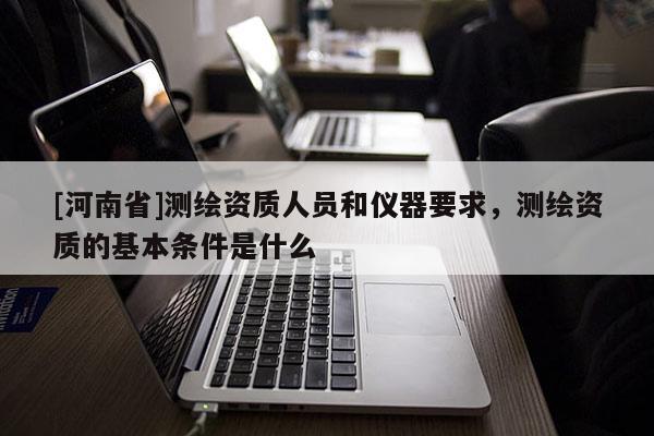 [河南省]測繪資質(zhì)人員和儀器要求，測繪資質(zhì)的基本條件是什么