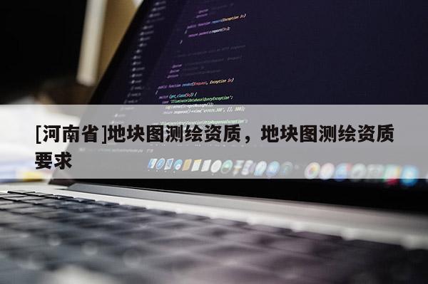 [河南省]地塊圖測(cè)繪資質(zhì)，地塊圖測(cè)繪資質(zhì)要求