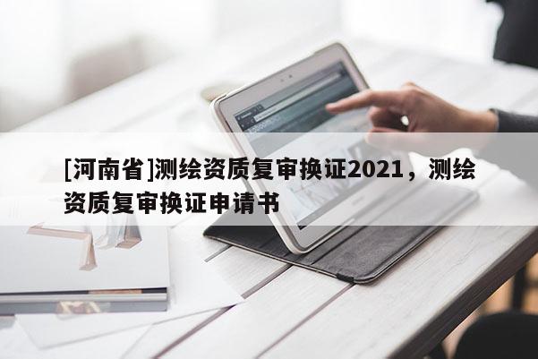 [河南省]測繪資質(zhì)復(fù)審換證2021，測繪資質(zhì)復(fù)審換證申請書
