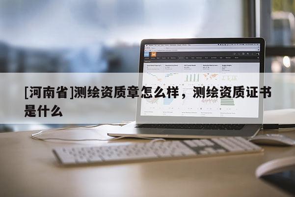 [河南省]測繪資質(zhì)章怎么樣，測繪資質(zhì)證書是什么