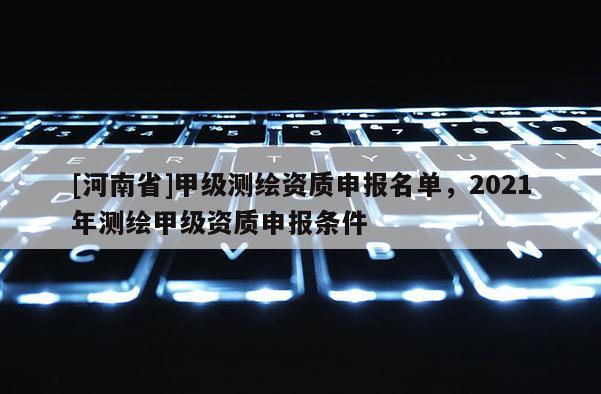 [河南省]甲級測繪資質(zhì)申報名單，2021年測繪甲級資質(zhì)申報條件