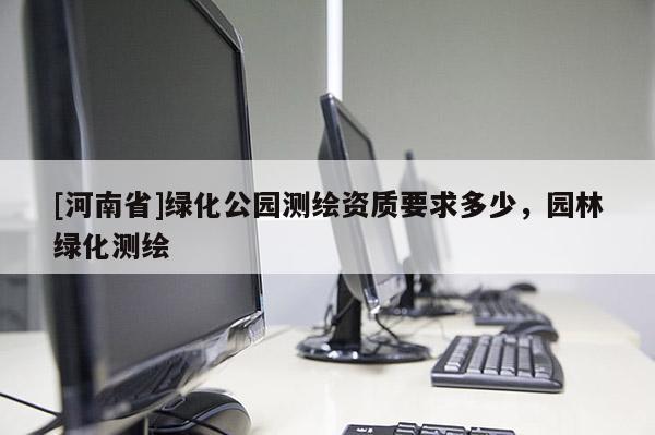 [河南省]綠化公園測繪資質(zhì)要求多少，園林綠化測繪