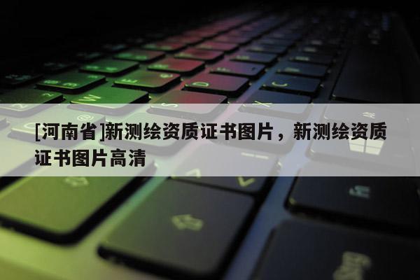 [河南省]新測繪資質(zhì)證書圖片，新測繪資質(zhì)證書圖片高清
