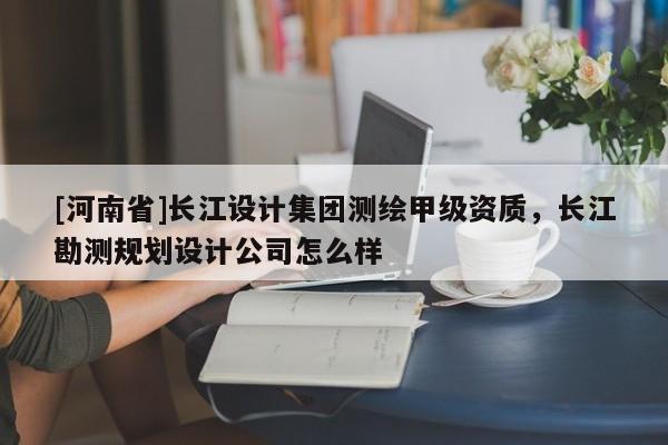 [河南省]長(zhǎng)江設(shè)計(jì)集團(tuán)測(cè)繪甲級(jí)資質(zhì)，長(zhǎng)江勘測(cè)規(guī)劃設(shè)計(jì)公司怎么樣