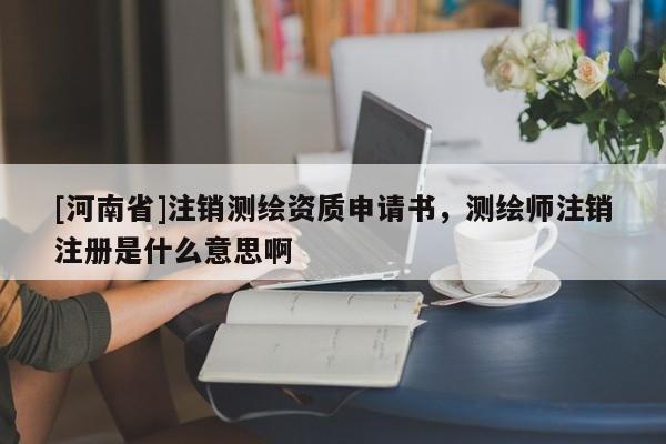 [河南省]注銷測(cè)繪資質(zhì)申請(qǐng)書，測(cè)繪師注銷注冊(cè)是什么意思啊